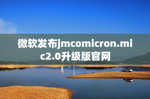 微軟發(fā)布jmcomicron.mic2.0升級版官網(wǎng)