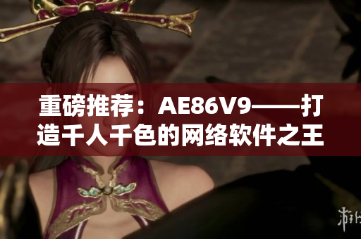 重磅推薦：AE86V9——打造千人千色的網(wǎng)絡(luò)軟件之王！