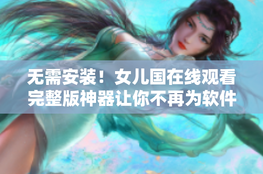 無需安裝！女兒國在線觀看完整版神器讓你不再為軟件下載發(fā)愁