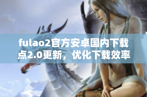 fulao2官方安卓國內(nèi)下載點(diǎn)2.0更新，優(yōu)化下載效率