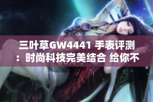 三葉草GW4441 手表評測：時尚科技完美結合 給你不一樣的軟件體驗