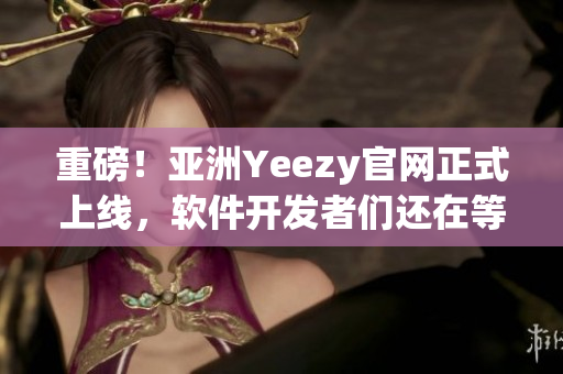 重磅！亞洲Yeezy官網(wǎng)正式上線，軟件開發(fā)者們還在等什么？！