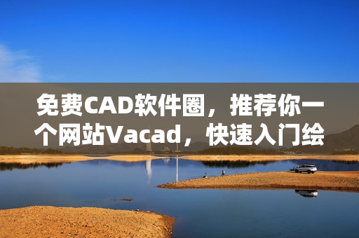 免費CAD軟件圈，推薦你一個網(wǎng)站Vacad，快速入門繪圖設計