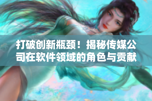 打破創(chuàng)新瓶頸！揭秘傳媒公司在軟件領域的角色與貢獻