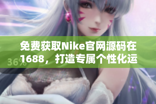 免費獲取Nike官網(wǎng)源碼在1688，打造專屬個性化運動裝備