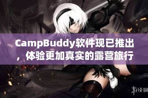 CampBuddy軟件現(xiàn)已推出，體驗(yàn)更加真實(shí)的露營(yíng)旅行！