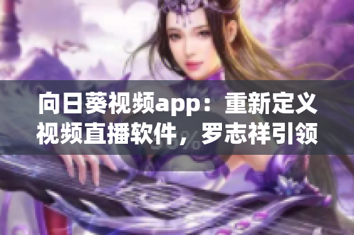 向日葵視頻app：重新定義視頻直播軟件，羅志祥引領(lǐng)行業(yè)革命