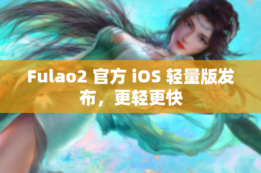 Fulao2 官方 iOS 輕量版發(fā)布，更輕更快