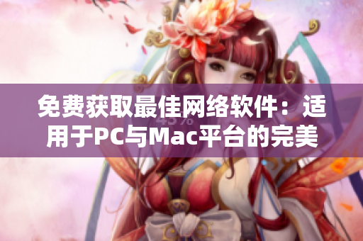 免費獲取最佳網絡軟件：適用于PC與Mac平臺的完美選擇