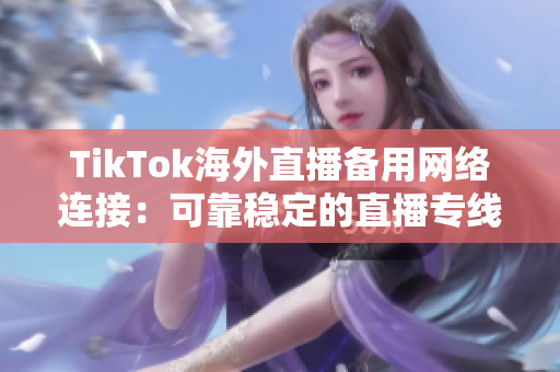 TikTok海外直播備用網(wǎng)絡(luò)連接：可靠穩(wěn)定的直播專線