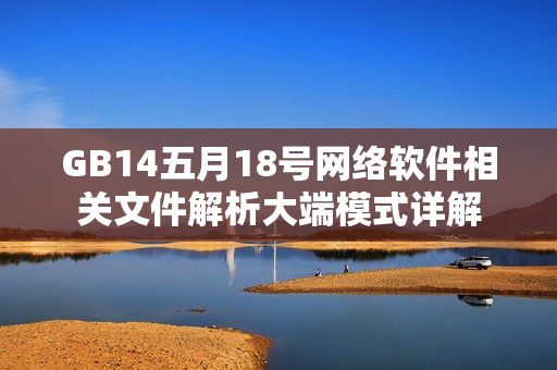 GB14五月18號(hào)網(wǎng)絡(luò)軟件相關(guān)文件解析大端模式詳解