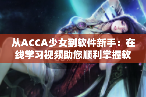 從ACCA少女到軟件新手：在線學(xué)習(xí)視頻助您順利掌握軟件技能