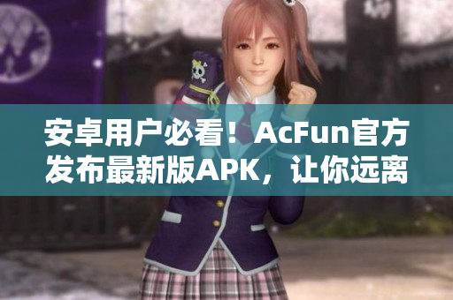 安卓用戶必看！AcFun官方發(fā)布最新版APK，讓你遠(yuǎn)離黃化版流氓軟件