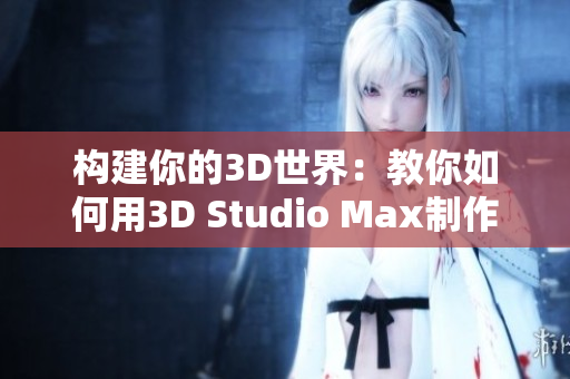 構(gòu)建你的3D世界：教你如何用3D Studio Max制作驚人的視頻成品！