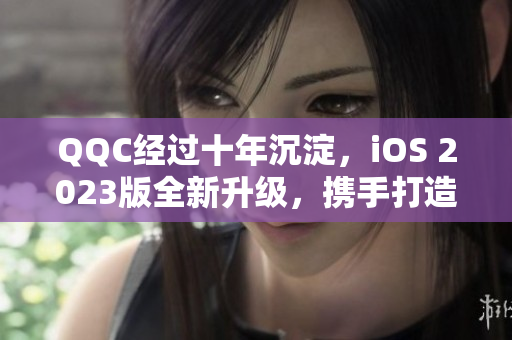 QQC經(jīng)過十年沉淀，iOS 2023版全新升級(jí)，攜手打造更強(qiáng)網(wǎng)絡(luò)軟件