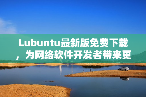 Lubuntu最新版免費下載，為網絡軟件開發(fā)者帶來更強大的開發(fā)工具