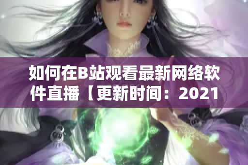 如何在B站觀看最新網(wǎng)絡(luò)軟件直播【更新時(shí)間：2021年】