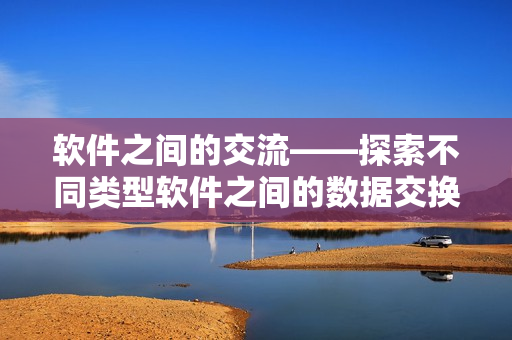 軟件之間的交流——探索不同類型軟件之間的數(shù)據(jù)交換方式