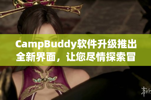 CampBuddy軟件升級(jí)推出全新界面，讓您盡情探索冒險(xiǎn)世界