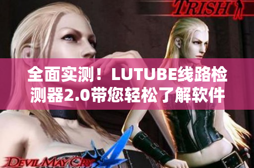 全面實測！LUTUBE線路檢測器2.0帶您輕松了解軟件網絡連接質量