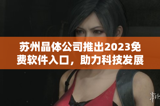 蘇州晶體公司推出2023免費(fèi)軟件入口，助力科技發(fā)展