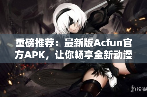 重磅推薦：最新版Acfun官方APK，讓你暢享全新動漫和彈幕體驗！