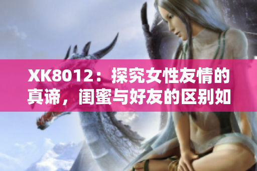 XK8012：探究女性友情的真諦，閨蜜與好友的區(qū)別如何界定？