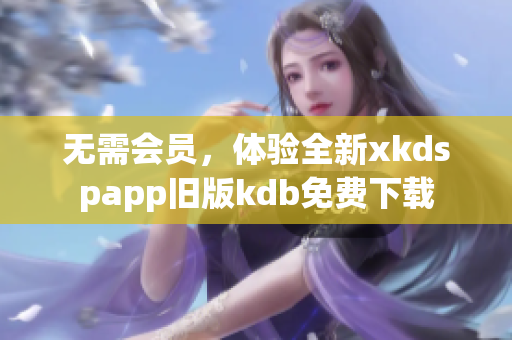 無需會員，體驗全新xkdspapp舊版kdb免費下載