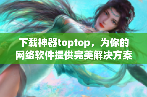 下載神器toptop，為你的網(wǎng)絡(luò)軟件提供完美解決方案