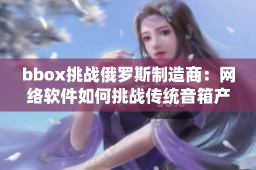 bbox挑戰(zhàn)俄羅斯制造商：網(wǎng)絡(luò)軟件如何挑戰(zhàn)傳統(tǒng)音箱產(chǎn)品