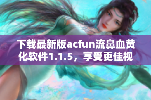 下載最新版acfun流鼻血黃化軟件1.1.5，享受更佳視覺(jué)體驗(yàn)