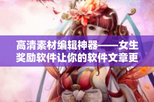 高清素材編輯神器——女生獎勵軟件讓你的軟件文章更出彩！