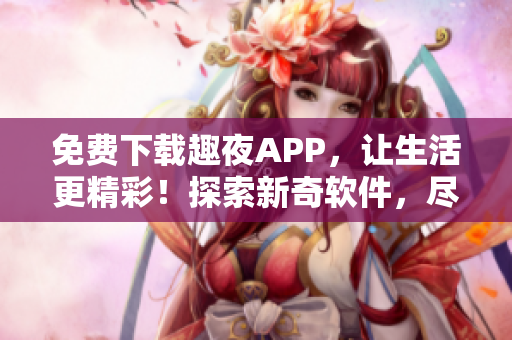 免費下載趣夜APP，讓生活更精彩！探索新奇軟件，盡享科技驚喜。