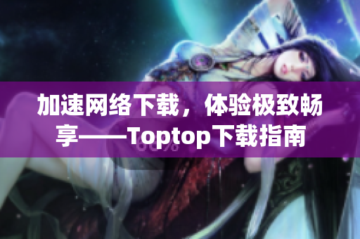 加速網(wǎng)絡(luò)下載，體驗(yàn)極致暢享——Toptop下載指南