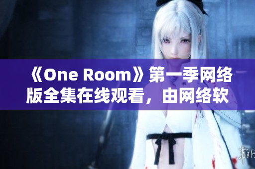 《One Room》第一季網(wǎng)絡(luò)版全集在線觀看，由網(wǎng)絡(luò)軟件編輯提供專業(yè)解讀！