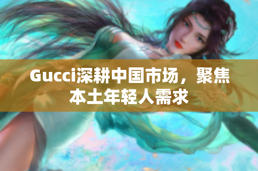 Gucci深耕中國市場，聚焦本土年輕人需求