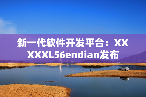 新一代軟件開發(fā)平臺：XXXXXL56endian發(fā)布