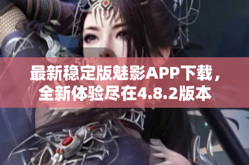 最新穩(wěn)定版魅影APP下載，全新體驗(yàn)盡在4.8.2版本