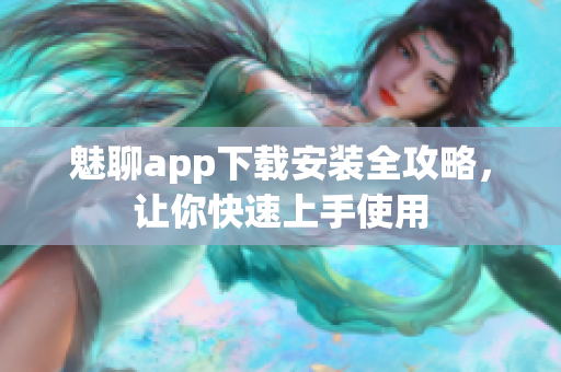 魅聊app下載安裝全攻略，讓你快速上手使用