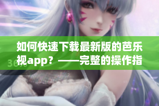 如何快速下載最新版的芭樂視app？——完整的操作指南！