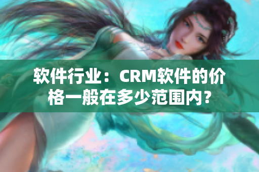 軟件行業(yè)：CRM軟件的價(jià)格一般在多少范圍內(nèi)？