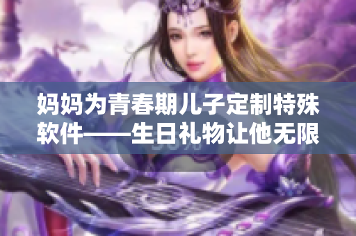 媽媽為青春期兒子定制特殊軟件——生日禮物讓他無(wú)限創(chuàng)作