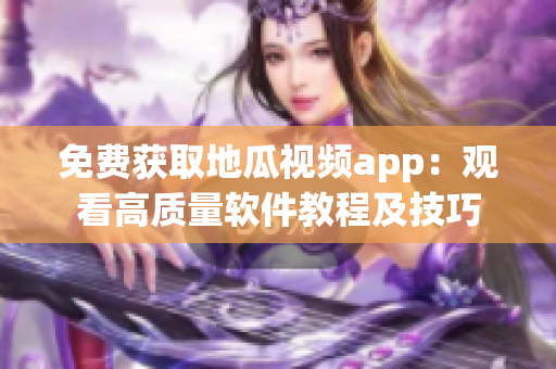 免費(fèi)獲取地瓜視頻app：觀看高質(zhì)量軟件教程及技巧