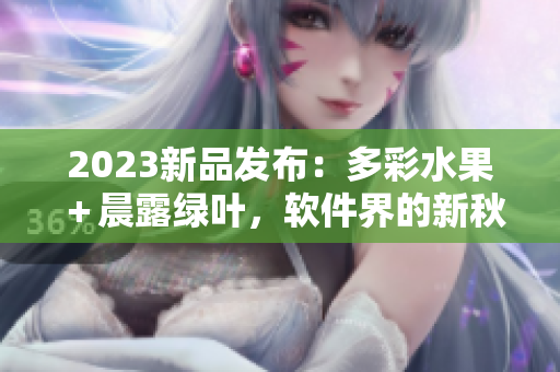 2023新品發(fā)布：多彩水果＋晨露綠葉，軟件界的新秋收