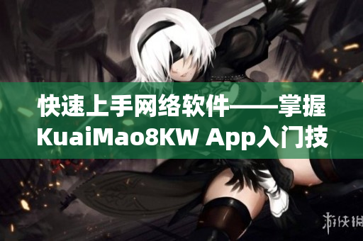 快速上手網(wǎng)絡(luò)軟件——掌握KuaiMao8KW App入門(mén)技巧