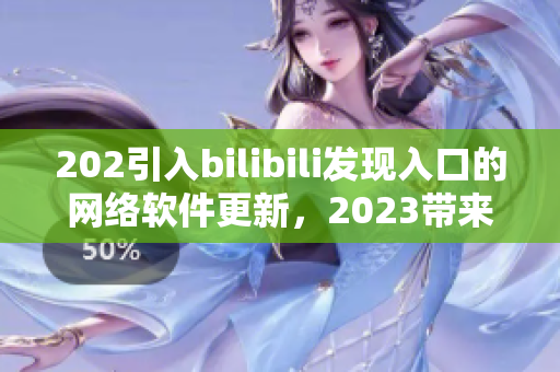 202引入bilibili發(fā)現(xiàn)入口的網(wǎng)絡軟件更新，2023帶來全新推廣模式