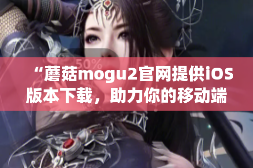 “蘑菇mogu2官網(wǎng)提供iOS版本下載，助力你的移動(dòng)端應(yīng)用開發(fā)”