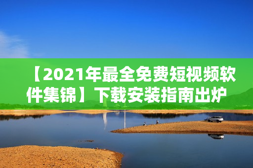 【2021年最全免費(fèi)短視頻軟件集錦】下載安裝指南出爐！