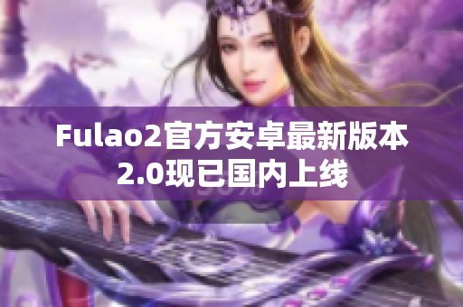 Fulao2官方安卓最新版本2.0現(xiàn)已國內(nèi)上線