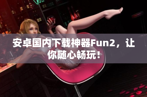 安卓國(guó)內(nèi)下載神器Fun2，讓你隨心暢玩！